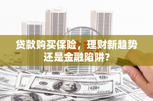 肇东贷款购买保险，理财新趋势还是金融陷阱？