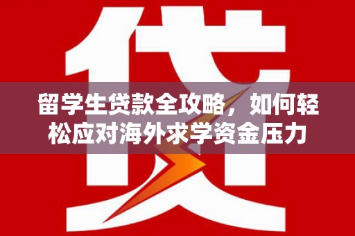 肇东留学生贷款全攻略，如何轻松应对海外求学资金压力