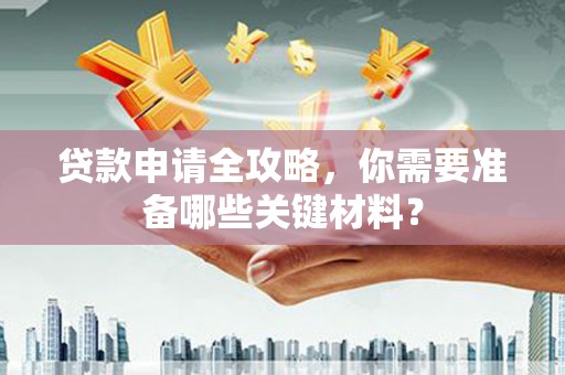 肇东贷款申请全攻略，你需要准备哪些关键材料？