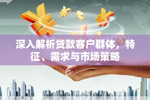 肇东深入解析贷款客户群体，特征、需求与市场策略