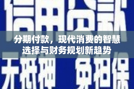 肇东分期付款，现代消费的智慧选择与财务规划新趋势
