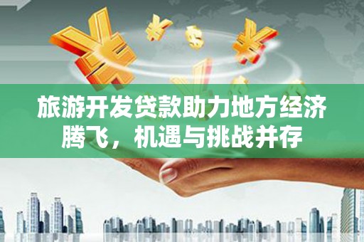 肇东旅游开发贷款助力地方经济腾飞，机遇与挑战并存