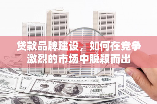 肇东贷款品牌建设，如何在竞争激烈的市场中脱颖而出