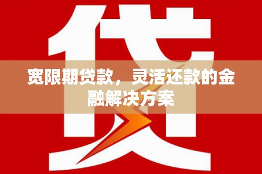 肇东宽限期贷款，灵活还款的金融解决方案