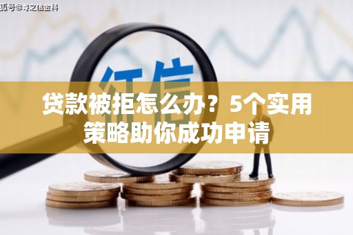 肇东贷款被拒怎么办？5个实用策略助你成功申请