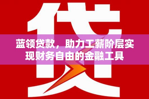 肇东蓝领贷款，助力工薪阶层实现财务自由的金融工具