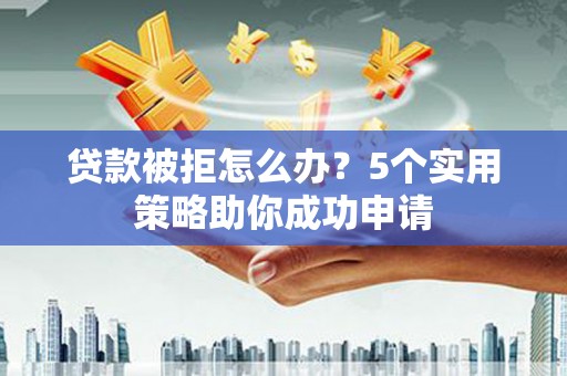 肇东贷款被拒怎么办？5个实用策略助你成功申请