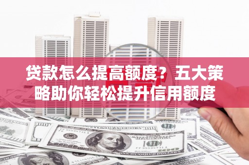 肇东贷款怎么提高额度？五大策略助你轻松提升信用额度