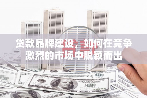 肇东贷款品牌建设，如何在竞争激烈的市场中脱颖而出