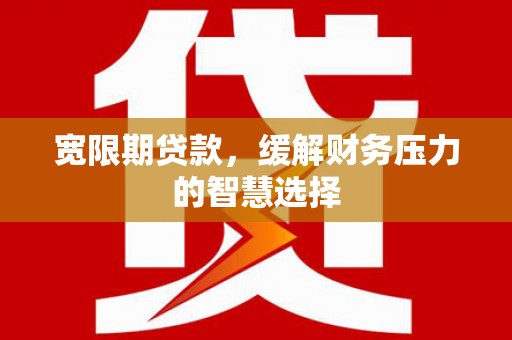 肇东宽限期贷款，缓解财务压力的智慧选择