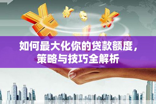 肇东如何最大化你的贷款额度，策略与技巧全解析