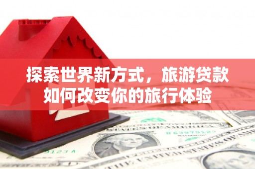 肇东探索世界新方式，旅游贷款如何改变你的旅行体验