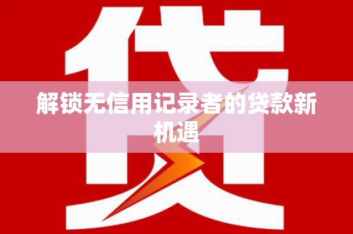肇东解锁无信用记录者的贷款新机遇