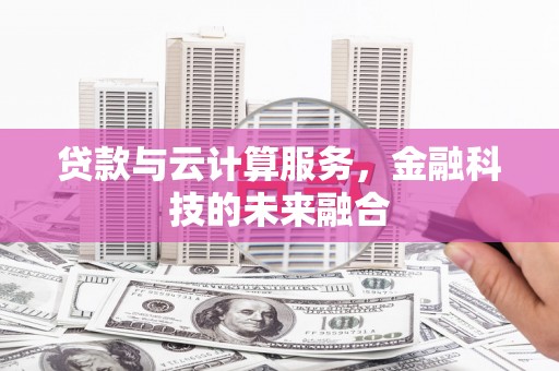 肇东贷款与云计算服务，金融科技的未来融合