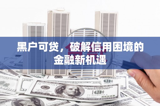 肇东黑户可贷，破解信用困境的金融新机遇