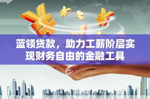 肇东蓝领贷款，助力工薪阶层实现财务自由的金融工具