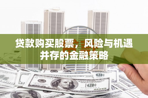 肇东贷款购买股票，风险与机遇并存的金融策略