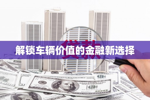 肇东解锁车辆价值的金融新选择