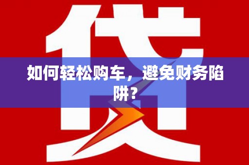 肇东如何轻松购车，避免财务陷阱？