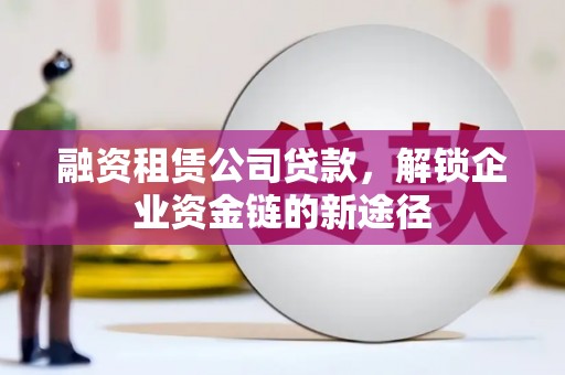 肇东融资租赁公司贷款，解锁企业资金链的新途径